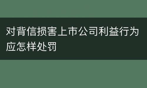 对背信损害上市公司利益行为应怎样处罚