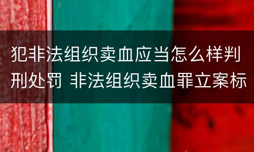 犯非法组织卖血应当怎么样判刑处罚 非法组织卖血罪立案标准