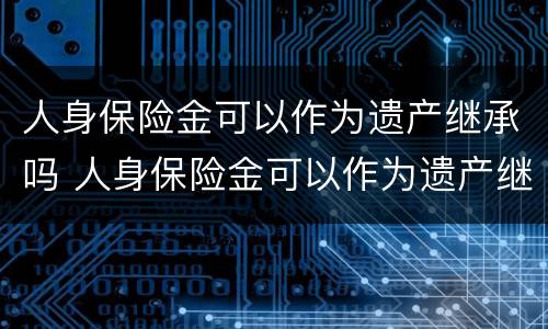 人身保险金可以作为遗产继承吗 人身保险金可以作为遗产继承吗为什么