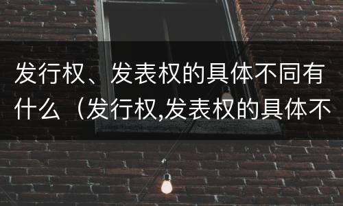 发行权、发表权的具体不同有什么（发行权,发表权的具体不同有什么特征）