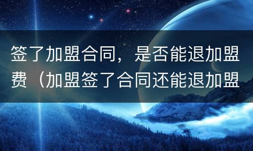 签了加盟合同，是否能退加盟费（加盟签了合同还能退加盟费吗）