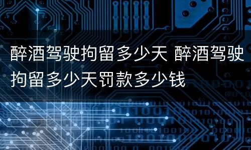 醉酒驾驶拘留多少天 醉酒驾驶拘留多少天罚款多少钱