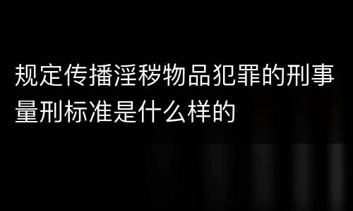 规定传播淫秽物品犯罪的刑事量刑标准是什么样的