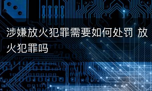 涉嫌放火犯罪需要如何处罚 放火犯罪吗