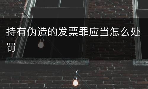 持有伪造的发票罪应当怎么处罚