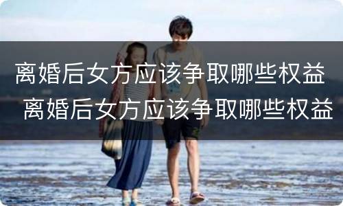 离婚后女方应该争取哪些权益 离婚后女方应该争取哪些权益和财产