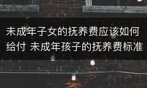 未成年子女的抚养费应该如何给付 未成年孩子的抚养费标准