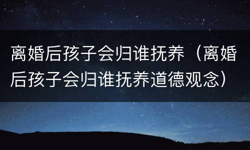 离婚后孩子会归谁抚养（离婚后孩子会归谁抚养道德观念）