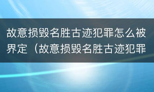 故意损毁名胜古迹犯罪怎么被界定（故意损毁名胜古迹犯罪怎么被界定为）
