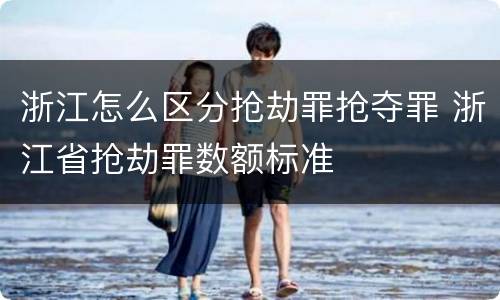 浙江怎么区分抢劫罪抢夺罪 浙江省抢劫罪数额标准