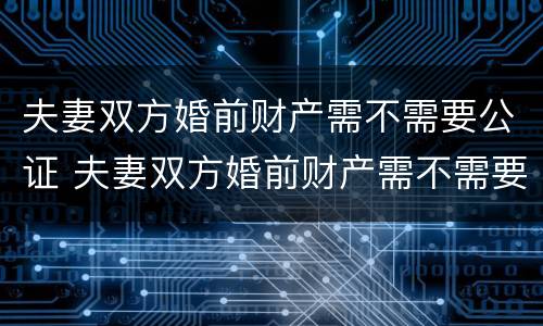 夫妻双方婚前财产需不需要公证 夫妻双方婚前财产需不需要公证才能执行