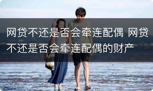 网贷不还是否会牵连配偶 网贷不还是否会牵连配偶的财产