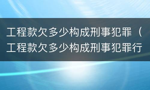工程款欠多少构成刑事犯罪（工程款欠多少构成刑事犯罪行为）