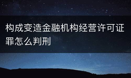 构成变造金融机构经营许可证罪怎么判刑