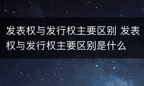 发表权与发行权主要区别 发表权与发行权主要区别是什么
