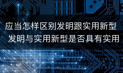应当怎样区别发明跟实用新型 发明与实用新型是否具有实用性