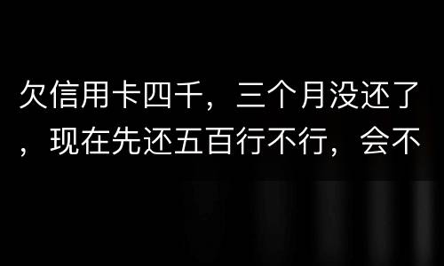 欠信用卡四千，三个月没还了，现在先还五百行不行，会不会被起诉