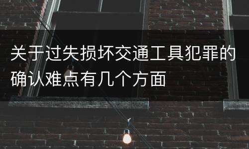关于过失损坏交通工具犯罪的确认难点有几个方面