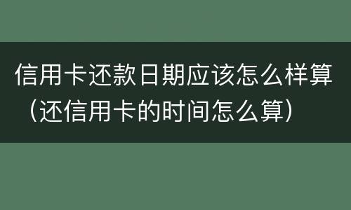 信用卡还款日期应该怎么样算（还信用卡的时间怎么算）