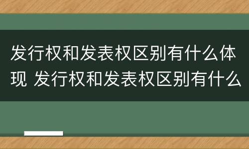 发行权和发表权区别有什么体现 发行权和发表权区别有什么体现和联系