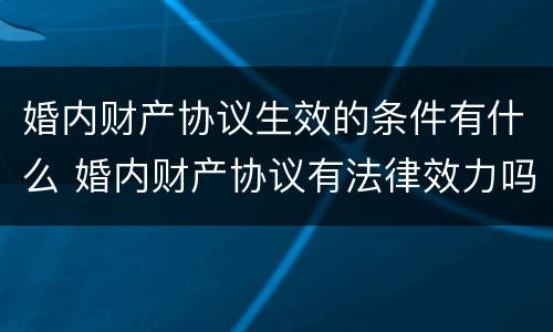婚内财产协议生效的条件有什么 婚内财产协议有法律效力吗?