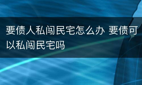 要债人私闯民宅怎么办 要债可以私闯民宅吗