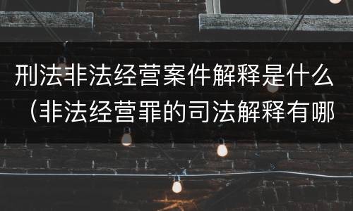 刑法非法经营案件解释是什么（非法经营罪的司法解释有哪些）