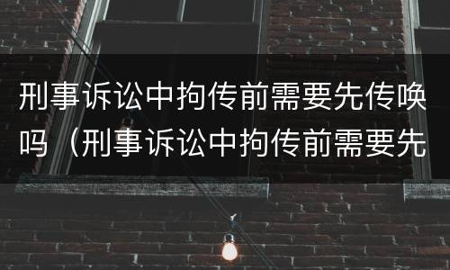 刑事诉讼中拘传前需要先传唤吗（刑事诉讼中拘传前需要先传唤吗法院）