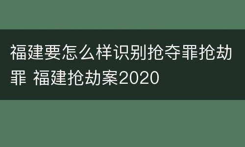 福建要怎么样识别抢夺罪抢劫罪 福建抢劫案2020