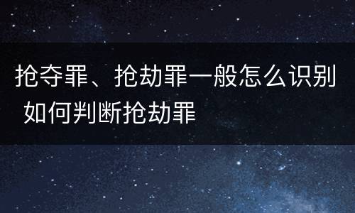 抢夺罪、抢劫罪一般怎么识别 如何判断抢劫罪