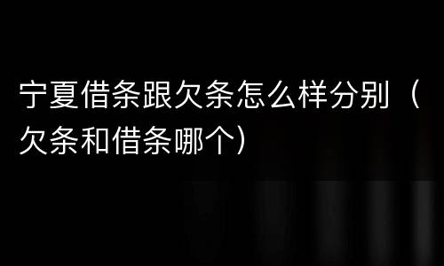 宁夏借条跟欠条怎么样分别（欠条和借条哪个）