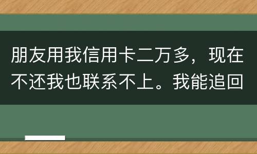 朋友用我信用卡二万多，现在不还我也联系不上。我能追回这两万么
