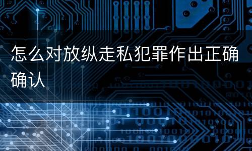 怎么对放纵走私犯罪作出正确确认