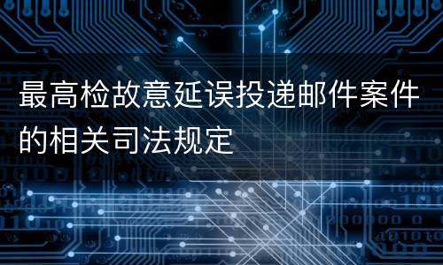 最高检故意延误投递邮件案件的相关司法规定