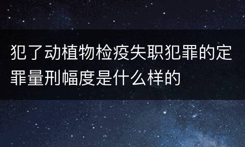 犯了动植物检疫失职犯罪的定罪量刑幅度是什么样的