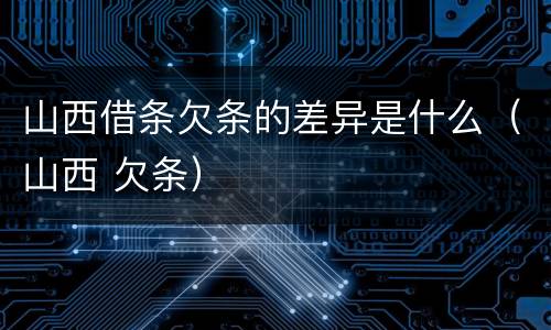 山西借条欠条的差异是什么（山西 欠条）