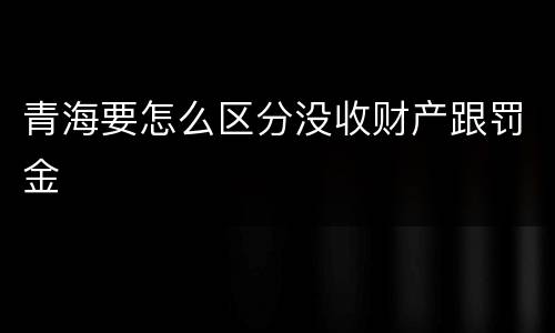 青海要怎么区分没收财产跟罚金