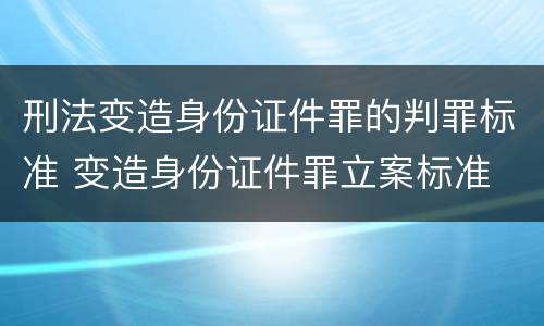 刑法变造身份证件罪的判罪标准 变造身份证件罪立案标准