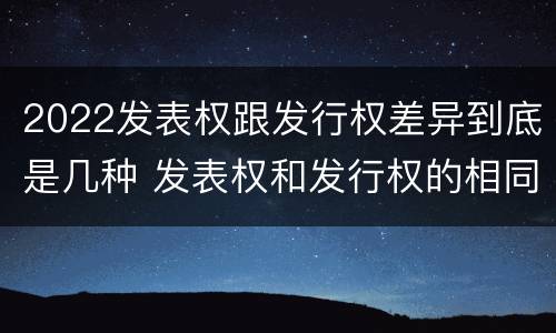 2022发表权跟发行权差异到底是几种 发表权和发行权的相同点