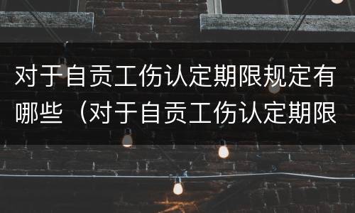 对于自贡工伤认定期限规定有哪些（对于自贡工伤认定期限规定有哪些问题）