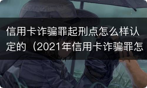 信用卡诈骗罪起刑点怎么样认定的（2021年信用卡诈骗罪怎么认定）