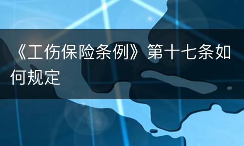《工伤保险条例》第十七条如何规定
