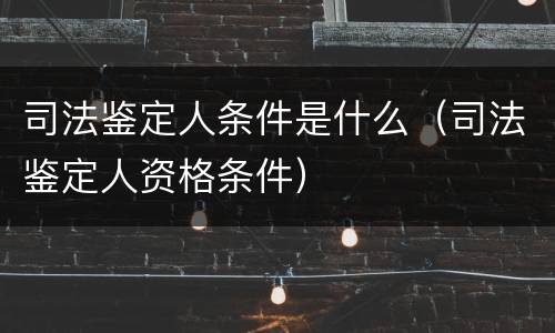 司法鉴定人条件是什么（司法鉴定人资格条件）