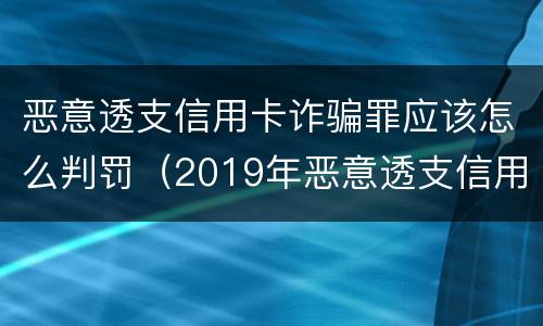 恶意透支信用卡诈骗罪应该怎么判罚（2019年恶意透支信用卡的量刑标准）