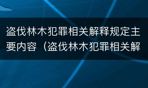 盗伐林木犯罪相关解释规定主要内容（盗伐林木犯罪相关解释规定主要内容是）
