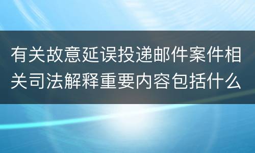 有关故意延误投递邮件案件相关司法解释重要内容包括什么