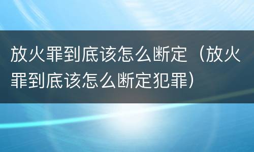 放火罪到底该怎么断定（放火罪到底该怎么断定犯罪）
