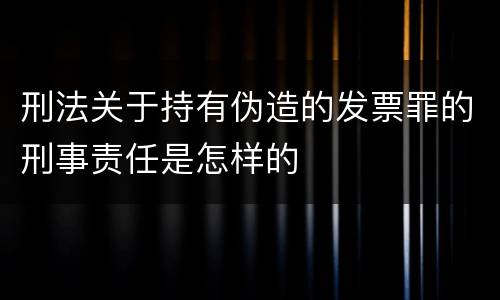 刑法关于持有伪造的发票罪的刑事责任是怎样的