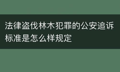 法律盗伐林木犯罪的公安追诉标准是怎么样规定