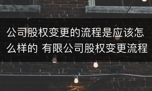公司股权变更的流程是应该怎么样的 有限公司股权变更流程